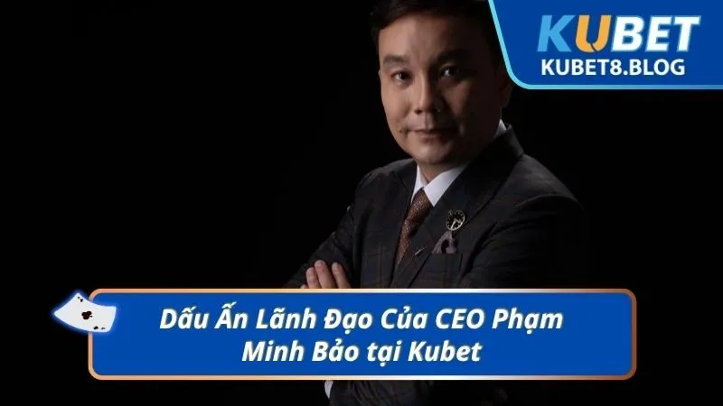 Dấu Ấn Lãnh Đạo Của CEO Phạm Minh Bảo tại Kubet
