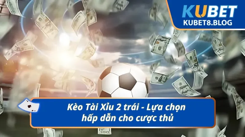Giới thiệu về kèo Tài xỉu có tỷ lệ 2 trái