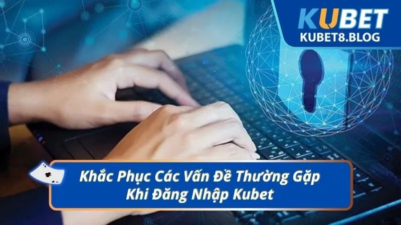 Khắc Phục Các Vấn Đề Thường Gặp Khi Đăng Nhập Kubet