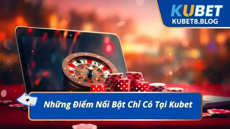 Những Điểm Nổi Bật Chỉ Có Tại Kubet