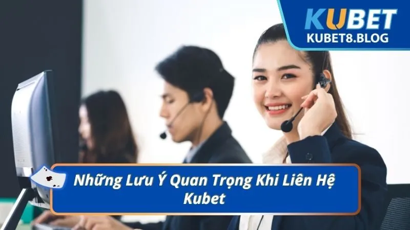 Những Lưu Ý Quan Trọng Khi Liên Hệ Kubet